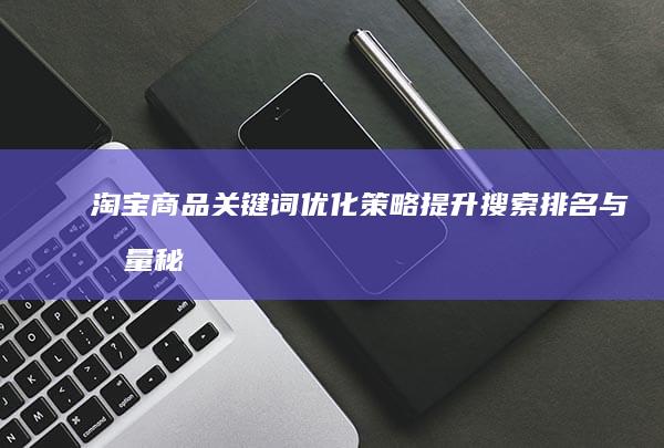 淘宝商品关键词优化策略：提升搜索排名与流量秘籍