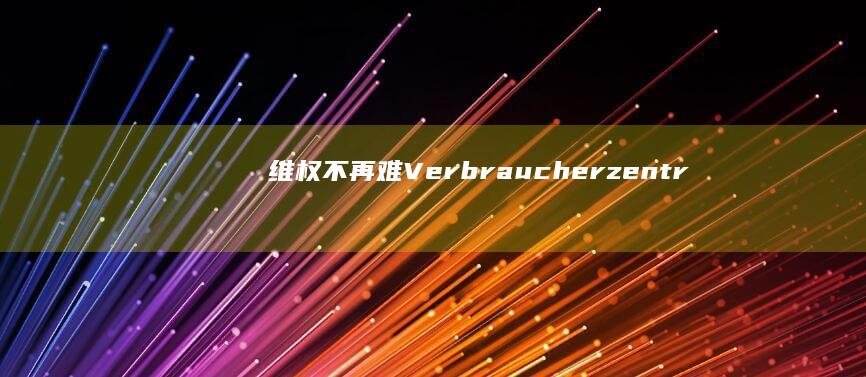 维权不再难： Verbraucherzentrale 在线咨询让消费者更有底气