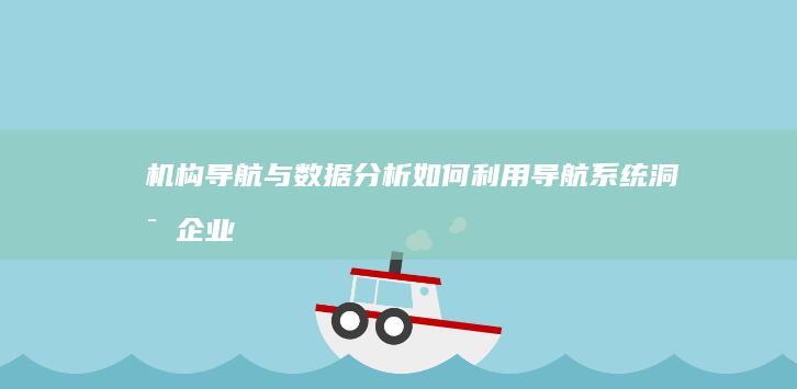 机构导航与数据分析：如何利用导航系统洞察企业运营状况 (机构导航与数据的关系)