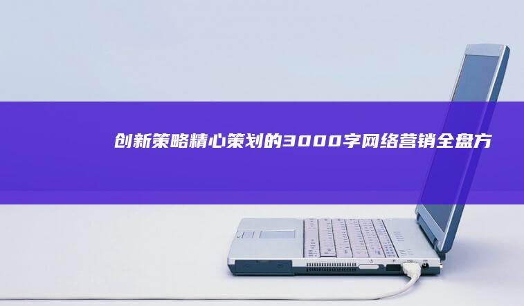 创新策略：精心策划的3000字网络营销全盘方案